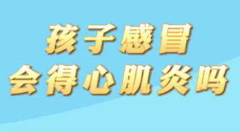 【名醫(yī)面對面之心臟100問】孩子感冒會得心肌炎嗎？
