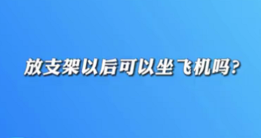 【名醫(yī)面對面之心臟100問】放支架以后可以坐飛機(jī)嗎？