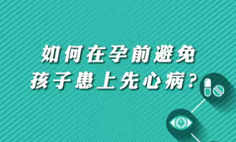 【名醫(yī)面對面之心臟100問】如何在孕前避免孩子患上先心病？
