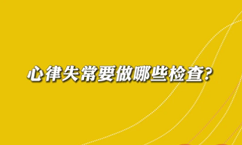 【名醫(yī)面對面之心臟100問】心律失常要做哪些檢查？