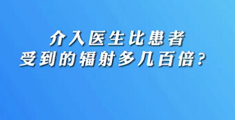 【名醫(yī)面對(duì)面之心臟100問】介入醫(yī)生比患者受到的輻射多幾百倍？