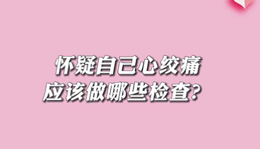【名醫(yī)面對面之心臟100問】懷疑自己心絞痛應該做哪些檢查？