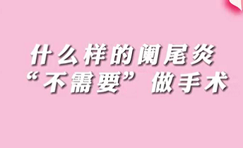 【名醫(yī)面對面之消化100問】什么樣的闌尾炎“不需要”做手術(shù)？