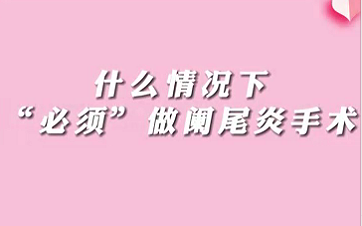 【名醫(yī)面對面之消化100問】什么情況下“必須做”闌尾手術(shù)？